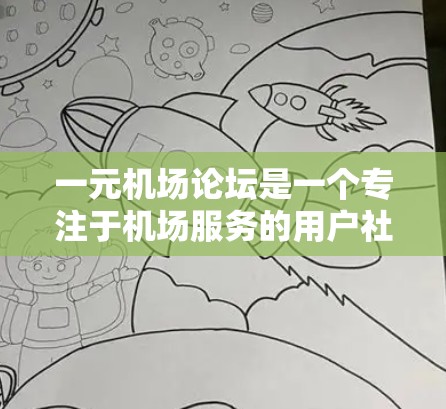 一元机场论坛是一个专注于机场服务的用户社区，用户通过分享和互动讨论机场服务中的各种问题和体验。以下是该论坛的详细分析