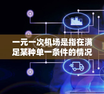 一元一次机场是指在满足某种单一条件的情况下,机场能够实现高效的运营和安全。具体来说,可能涉及到以下几点 一元一次机场是指在满足某种单一条件的情况下,机场能够实现高效的运营和安全。具体来说,可能涉及到以下几点