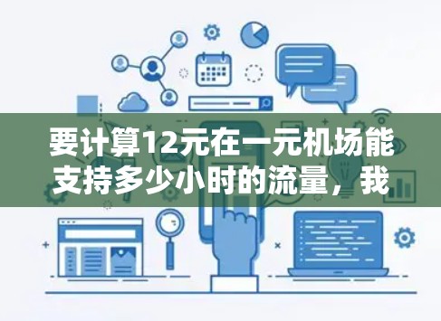 要计算12元在一元机场能支持多少小时的流量，我们需要考虑机场的收费标准。通常，一元机场的进价是每小时1元，进位费用大约是每小时2元。因此，每小时的总收费为