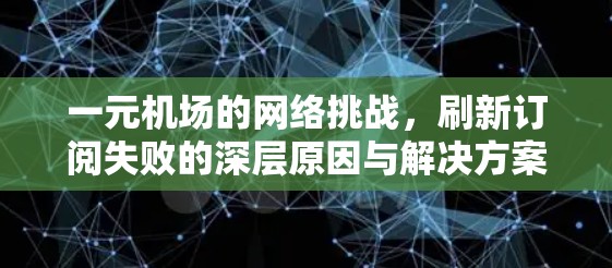 一元机场的网络挑战，刷新订阅失败的深层原因与解决方案