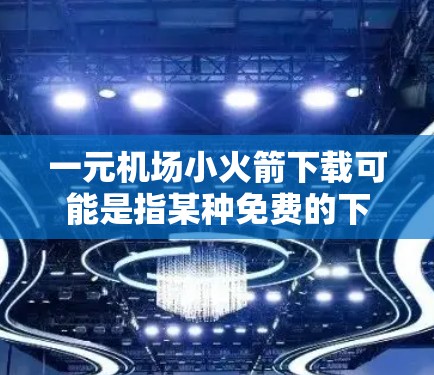 一元机场小火箭下载可能是指某种免费的下载入口，或者是一个简短的链接，用于访问某个机场相关的应用或服务。以下是一些可能的免费下载资源