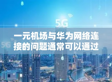 一元机场与华为网络连接的问题通常可以通过以下步骤进行排查和解决