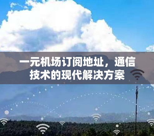 一元机场订阅地址，通信技术的现代解决方案