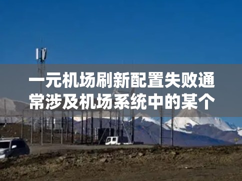 一元机场刷新配置失败通常涉及机场系统中的某个模块或配置问题。以下是一些可能的原因和解决方案