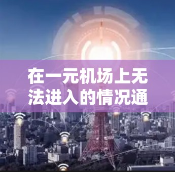 在一元机场上无法进入的情况通常涉及多个原因，包括错误的密码、设备问题、技术问题、操作步骤问题、安全措施拦截等。以下是一些可能的原因和步骤建议