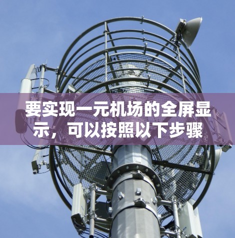 要实现一元机场的全屏显示，可以按照以下步骤操作