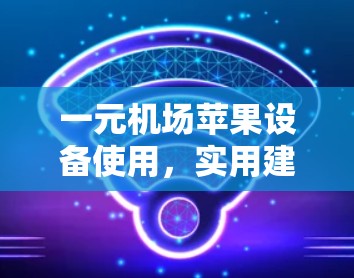 一元机场苹果设备使用，实用建议与注意事项