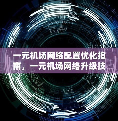 一元机场网络配置优化指南,一元机场网络升级技术解析 一元机场网络配置优化指南,一元机场网络升级技术解析
