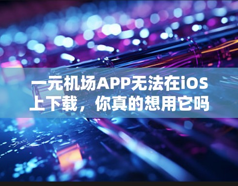 一元机场APP无法在iOS上下载，你真的想用它吗？