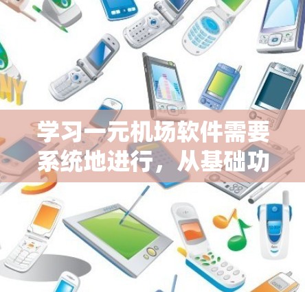 学习一元机场软件需要系统地进行，从基础功能开始逐步深入。以下是一个结构化的学习指南，帮助你全面掌握这一软件