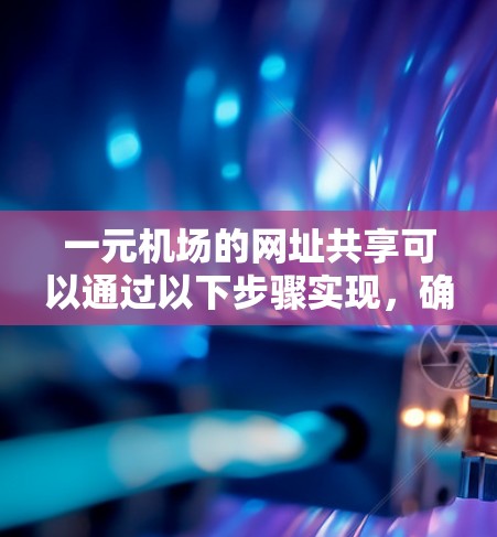 一元机场的网址共享可以通过以下步骤实现，确保安全、高效和灵活