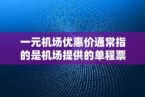 一元机场优惠价通常指的是机场提供的单程票价格非常低，甚至在晚上也可能有折扣的优惠政策。具体价格因机场和日期而异，但通常在1元甚至更低的价格上。以下是一些可能的解释