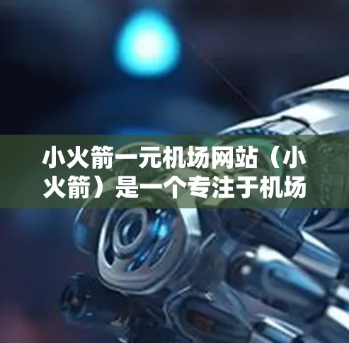 小火箭一元机场网站（小火箭）是一个专注于机场用户信息获取的免费导航网站，旨在提供便捷的搜索和导航功能，帮助用户快速找到所需信息。以下是详细的分析和总结