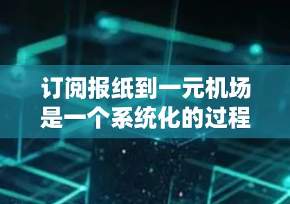 订阅报纸到一元机场是一个系统化的过程，需要清晰的步骤和渠道。以下是一个详细的步骤指南