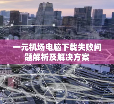 一元机场电脑下载失败问题解析及解决方案