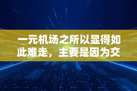 一元机场之所以显得如此难走，主要是因为交通拥堵、乘客选择座位困难、排队策略、设施不足以及乘客习惯等因素的综合影响。以下是详细的解释