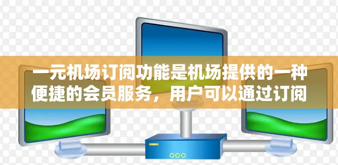 一元机场订阅功能是机场提供的一种便捷的会员服务，用户可以通过订阅机场卡、会员卡等，享受多种额外功能，方便出行和生活。以下是对这一功能的介绍