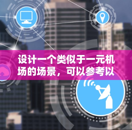 设计一个类似于一元机场的场景，可以参考以下概念和设计元素