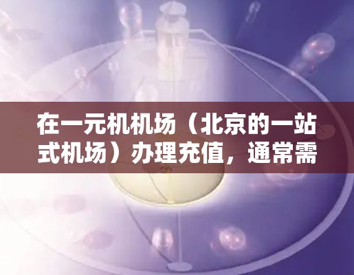 在一元机机场（北京的一站式机场）办理充值，通常需要通过兑换机或兑换机卡进行。以下是一般步骤