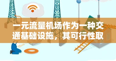 一元流量机场作为一种交通基础设施，其可行性取决于多个因素，包括交通需求、技术条件、规划方案、政策法规以及运营成本等。以下是一元流量机场是否可行的综合分析