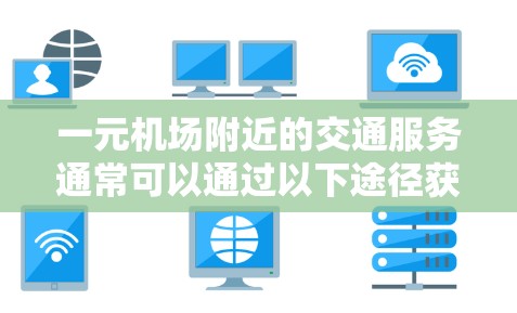 一元机场附近的交通服务通常可以通过以下途径获取信息