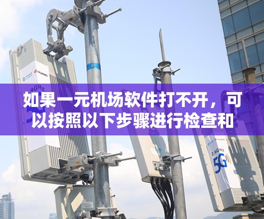 如果一元机场软件打不开，可以按照以下步骤进行检查和解决