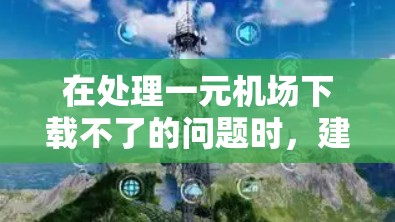 在处理一元机场下载不了的问题时，建议您按照以下步骤操作