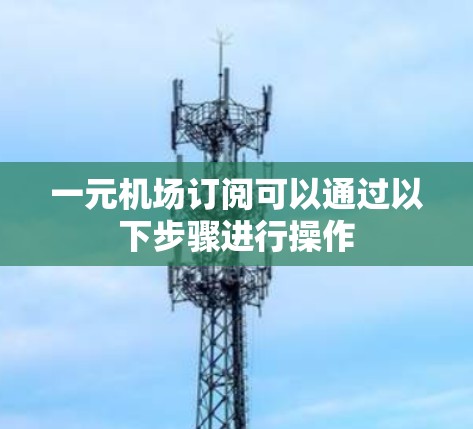 一元机场订阅可以通过以下步骤进行操作