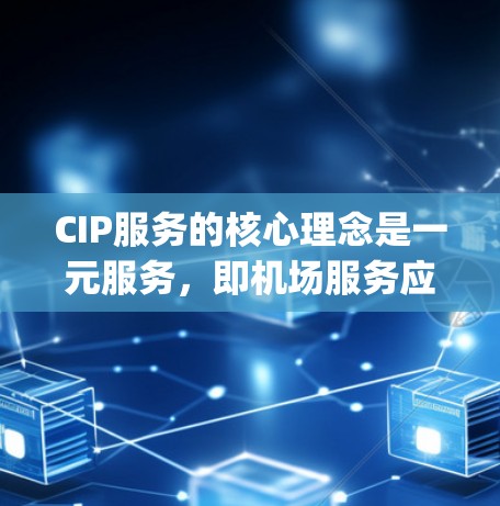 CIP服务的核心理念是一元服务，即机场服务应以旅客为中心，提供高效、便捷的机场体验，同时优化机场运营效率。CIP服务涵盖机场设施管理、旅客管理、baggage服务、行李管理、机场环境优化等多个方面