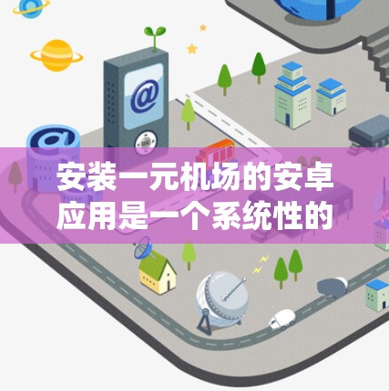 安装一元机场的安卓应用是一个系统性的过程，需要遵循以下步骤