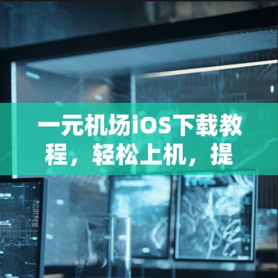一元机场iOS下载教程，轻松上机，提升体验