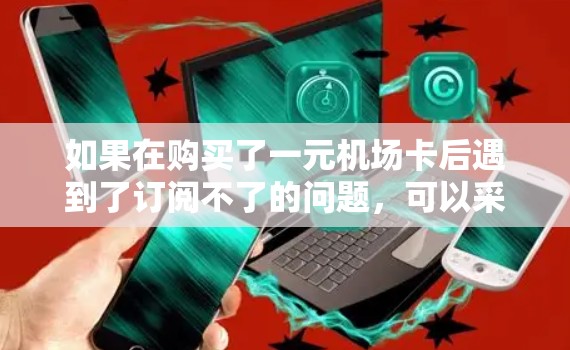 如果在购买了一元机场卡后遇到了订阅不了的问题，可以采取以下步骤来解决