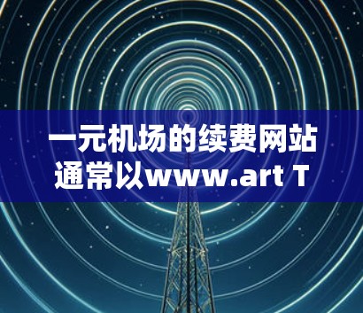 一元机场的续费网站通常以www.art Terminal.com或类似的名称存在，但具体情况可能因地区而异。以下是关于一元机场续费网站的详细信息