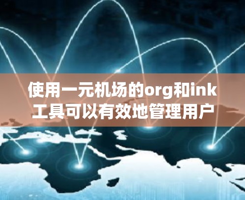 使用一元机场的org和ink工具可以有效地管理用户、设备和文件，提升工作效率。以下是详细的步骤和解释