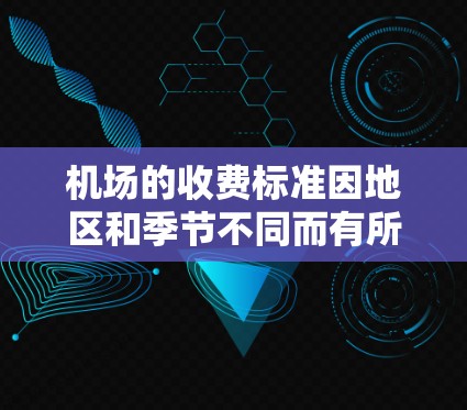 机场的收费标准因地区和季节不同而有所差异，通常包括车票、门票和机场服务费用。具体费用如下