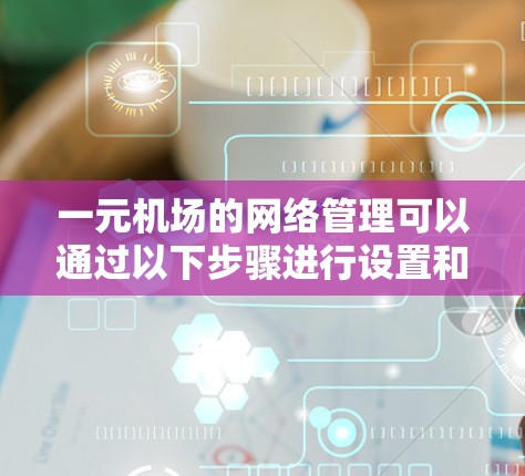 一元机场的网络管理可以通过以下步骤进行设置和配置，确保网络稳定、安全和用户权限正确