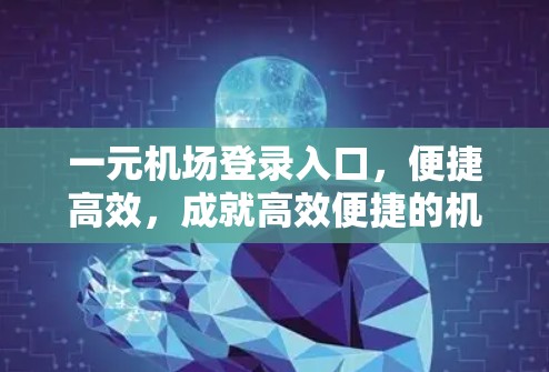 一元机场登录入口，便捷高效，成就高效便捷的机场管理