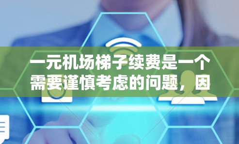一元机场梯子续费是一个需要谨慎考虑的问题，因为其续费方式可能带来风险和额外成本。以下是一元机场梯子续费的详细分析