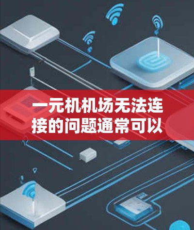 一元机机场无法连接的问题通常可以从以下几个方面排查