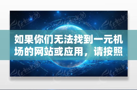 如果你们无法找到一元机场的网站或应用，请按照以下步骤操作
