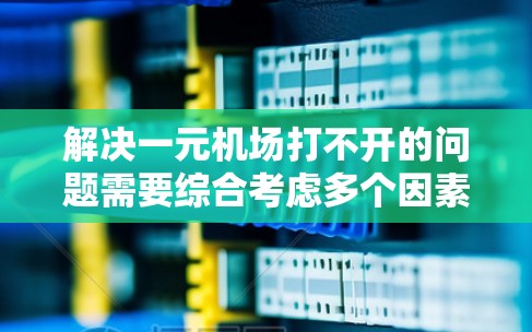 解决一元机场打不开的问题需要综合考虑多个因素，包括设备设置、网络连接以及机场的具体情况。以下是逐步的解决方案