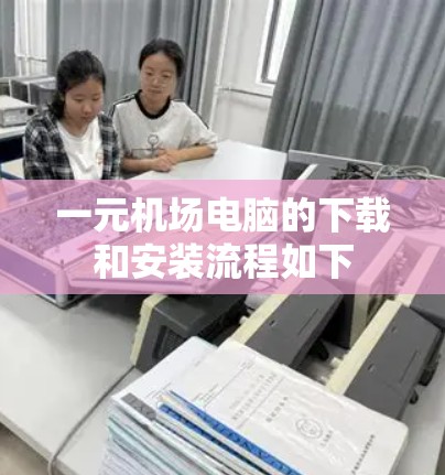 一元机场电脑的下载和安装流程如下
