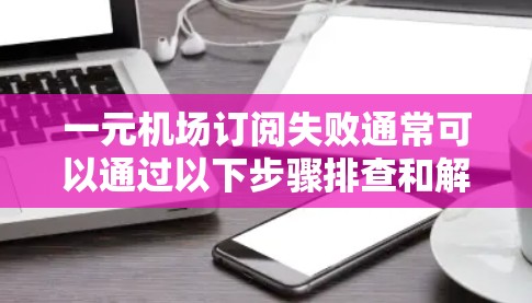 一元机场订阅失败通常可以通过以下步骤排查和解决