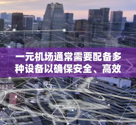 一元机场通常需要配备多种设备以确保安全、高效和智能管理。以下是根据常见需求总结的设备配置
