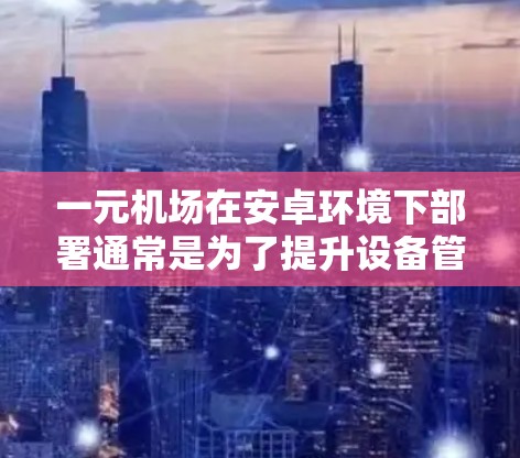一元机场在安卓环境下部署通常是为了提升设备管理的效率和用户体验。以下是对一元机场安卓配置的一些建议和步骤