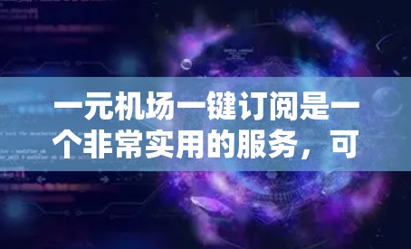 一元机场一键订阅是一个非常实用的服务，可以帮助用户快速获取机场必要的信息。以下是一个可能的解决方案