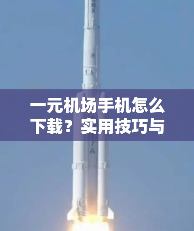 一元机场手机怎么下载？实用技巧与使用指南