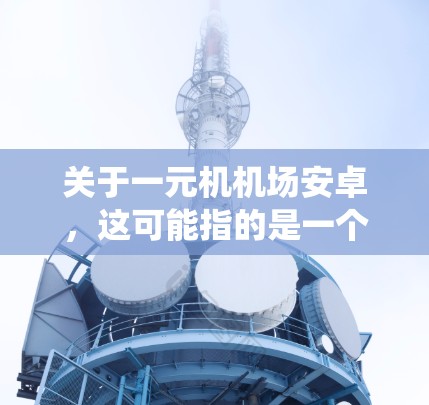 关于一元机机场安卓，这可能指的是一个只有一个入口或入口的机场，同时使用安卓系统或安卓设备。以下是一些可能的解释和建议