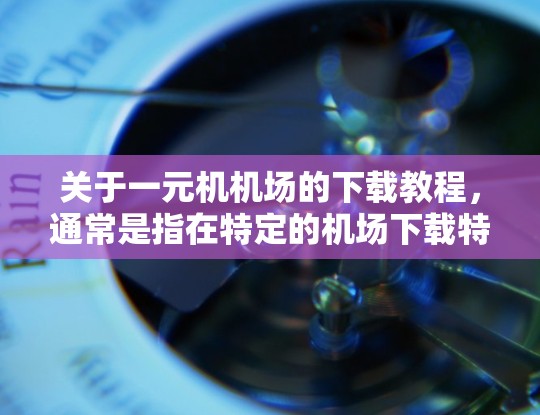 关于一元机机场的下载教程，通常是指在特定的机场下载特定软件、工具或资源的教程。具体教程内容会因地区和平台而异，以下是一些常见的下载类型和步骤，供你参考