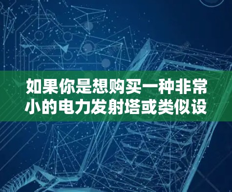 如果你是想购买一种非常小的电力发射塔或类似设备，那么价格可能较低，但需要考虑其成本和性能。如果没有更多信息，我无法提供更详细的建议。建议进一步确认你的具体需求和预算范围
